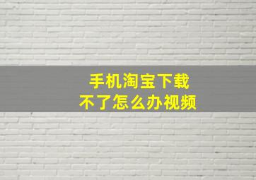 手机淘宝下载不了怎么办视频