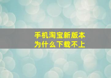 手机淘宝新版本为什么下载不上