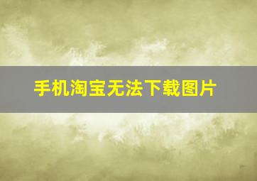 手机淘宝无法下载图片