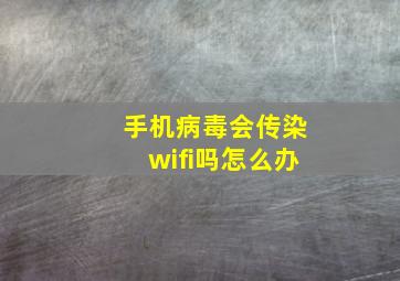 手机病毒会传染wifi吗怎么办