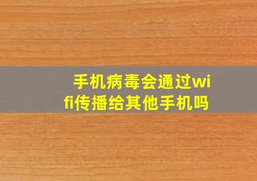 手机病毒会通过wifi传播给其他手机吗