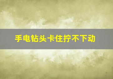 手电钻头卡住拧不下动