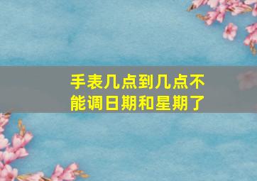 手表几点到几点不能调日期和星期了