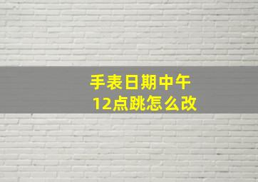 手表日期中午12点跳怎么改