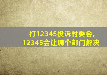 打12345投诉村委会,12345会让哪个部门解决