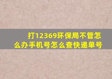 打12369环保局不管怎么办手机号怎么查快递单号