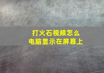 打火石视频怎么电脑显示在屏幕上