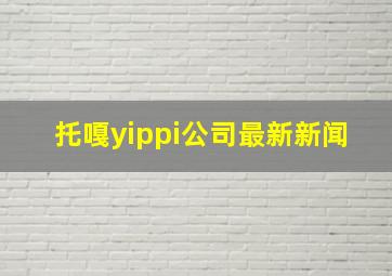 托嘎yippi公司最新新闻