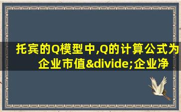 托宾的Q模型中,Q的计算公式为企业市值÷企业净资产