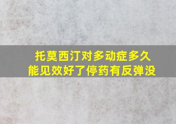 托莫西汀对多动症多久能见效好了停药有反弹没