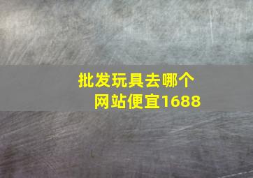 批发玩具去哪个网站便宜1688