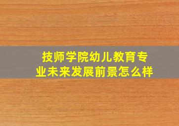 技师学院幼儿教育专业未来发展前景怎么样