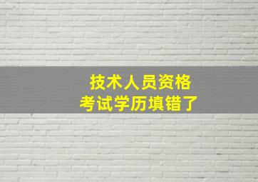 技术人员资格考试学历填错了