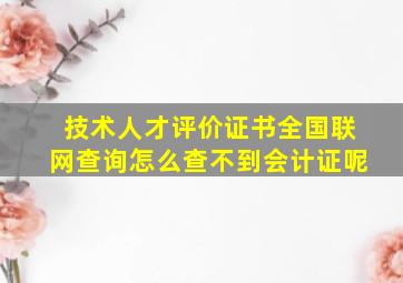 技术人才评价证书全国联网查询怎么查不到会计证呢