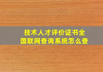 技术人才评价证书全国联网查询系统怎么查