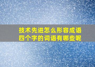 技术先进怎么形容成语四个字的词语有哪些呢