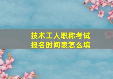 技术工人职称考试报名时间表怎么填