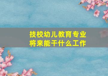 技校幼儿教育专业将来能干什么工作