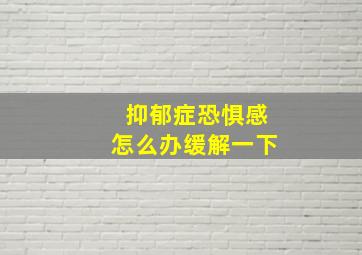 抑郁症恐惧感怎么办缓解一下