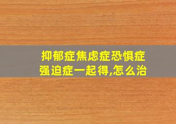 抑郁症焦虑症恐惧症强迫症一起得,怎么治