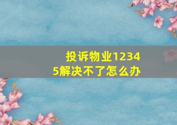 投诉物业12345解决不了怎么办