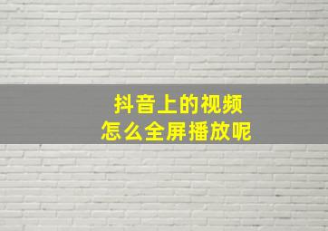 抖音上的视频怎么全屏播放呢