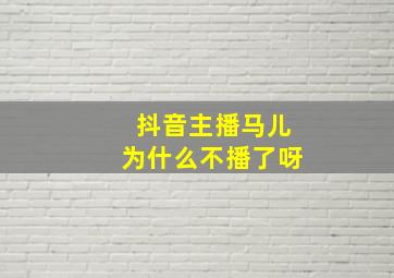 抖音主播马儿为什么不播了呀