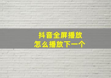 抖音全屏播放怎么播放下一个