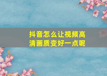 抖音怎么让视频高清画质变好一点呢