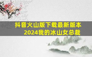 抖音火山版下载最新版本2024我的冰山女总裁