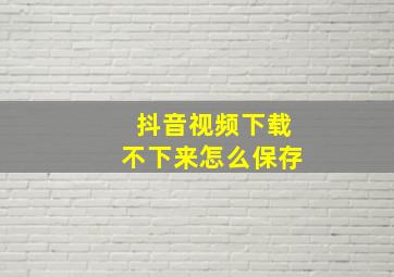 抖音视频下载不下来怎么保存