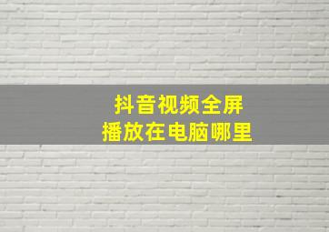 抖音视频全屏播放在电脑哪里