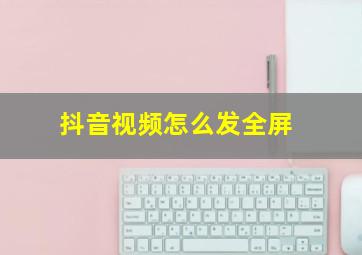 抖音视频怎么发全屏