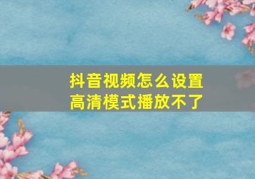 抖音视频怎么设置高清模式播放不了