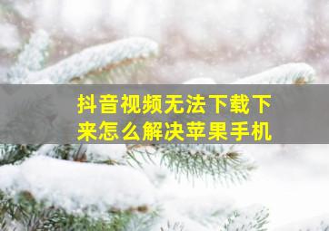 抖音视频无法下载下来怎么解决苹果手机