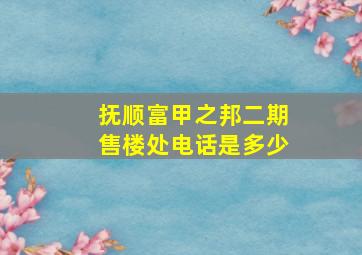 抚顺富甲之邦二期售楼处电话是多少