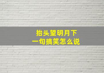 抬头望明月下一句搞笑怎么说