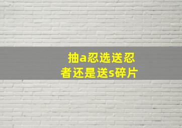 抽a忍选送忍者还是送s碎片