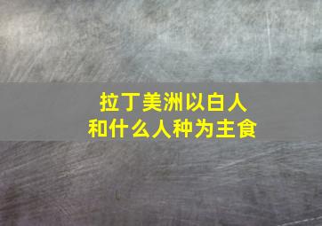 拉丁美洲以白人和什么人种为主食