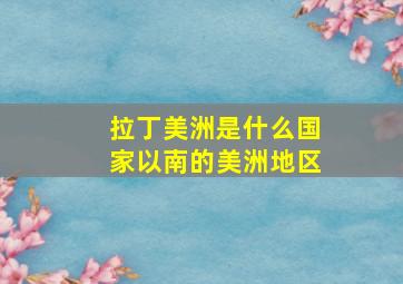 拉丁美洲是什么国家以南的美洲地区