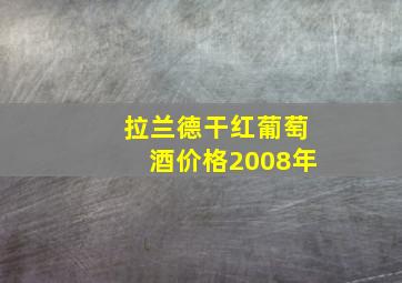 拉兰德干红葡萄酒价格2008年