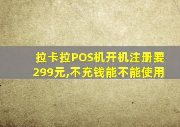 拉卡拉POS机开机注册要299元,不充钱能不能使用