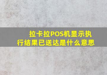 拉卡拉POS机显示执行结果已送达是什么意思