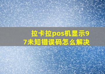 拉卡拉pos机显示97未知错误码怎么解决