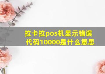 拉卡拉pos机显示错误代码10000是什么意思