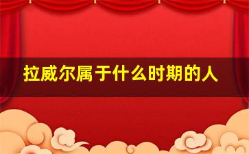 拉威尔属于什么时期的人