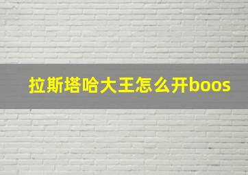 拉斯塔哈大王怎么开boos