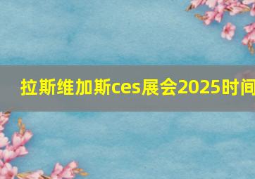 拉斯维加斯ces展会2025时间