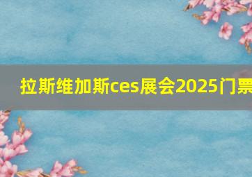 拉斯维加斯ces展会2025门票