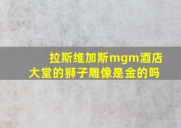 拉斯维加斯mgm酒店大堂的狮子雕像是金的吗